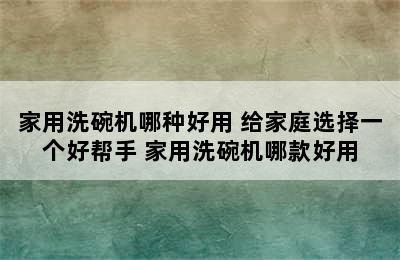 家用洗碗机哪种好用 给家庭选择一个好帮手 家用洗碗机哪款好用